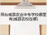 邢台威县农业中专学校哪里有(威县农校在哪)