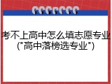 考不上高中怎么填志愿专业("高中落榜选专业")