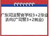 广东司法警官学校3+2毕业去向(广司警3+2就业)