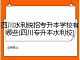 四川水利统招专升本学校有哪些(四川专升本水利校)