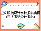 重庆服装设计学校报名官网(重庆服装设计报名)