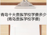 青岛十大贵族学校学费多少(青岛贵族学校学费)