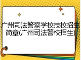 广州司法警察学校技校招生简章(广州司法警校招生)
