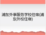 浦东外事服务学校住宿(浦东外校住宿)