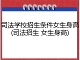 司法学校招生条件女生身高(司法招生 女生身高)