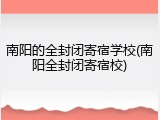 南阳的全封闭寄宿学校(南阳全封闭寄宿校)