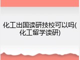 化工出国读研技校可以吗(化工留学读研)