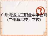 广州海运技工职业中学官网(广州海运技工学校)