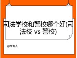 司法学校和警校哪个好(司法校 vs 警校)