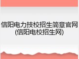 信阳电力技校招生简章官网(信阳电校招生网)