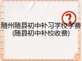 随州随县初中补习学校学费(随县初中补校收费)