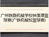 广州铁路机械学校钟落潭篮球赛(广铁机械校篮球赛)