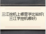 三江挖机上哪里学比较好(三江学挖机哪好)