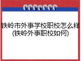 铁岭市外事学校职校怎么样(铁岭外事职校如何)