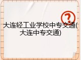 大连轻工业学校中专交通(大连中专交通)