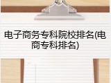 电子商务专科院校排名(电商专科排名)