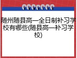 随州随县高一全日制补习学校有哪些(随县高一补习学校)