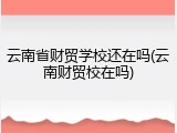 云南省财贸学校还在吗(云南财贸校在吗)