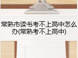 常熟市读书考不上高中怎么办(常熟考不上高中)