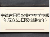 宁德古田县农业中专学校哪年成立(古田农校建校年)