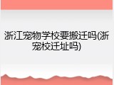 浙江宠物学校要搬迁吗(浙宠校迁址吗)