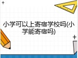 小学可以上寄宿学校吗(小学能寄宿吗)