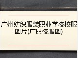 广州纺织服装职业学校校服图片(广职校服图)