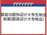 服装与服饰设计大专生就业前景(服装设计大专就业)