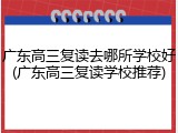 广东高三复读去哪所学校好(广东高三复读学校推荐)