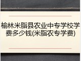 榆林米脂县农业中专学校学费多少钱(米脂农专学费)