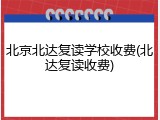 北京北达复读学校收费(北达复读收费)