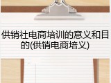 供销社电商培训的意义和目的(供销电商培义)