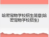 哈密宠物学校招生简章(哈密宠物学校招生)