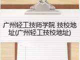 广州轻工技师学院 技校地址(广州轻工技校地址)