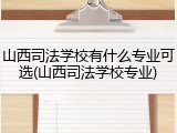 山西司法学校有什么专业可选(山西司法学校专业)