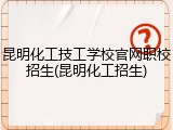 昆明化工技工学校官网职校招生(昆明化工招生)
