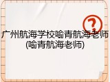 广州航海学校喻青航海老师(喻青航海老师)