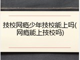 技校网瘾少年技校能上吗(网瘾能上技校吗)