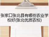张家口张北县有哪些农业学校好(张北优质农校)