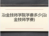 冶金技师学院学费多少(冶金技师学费)