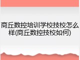 商丘数控培训学校技校怎么样(商丘数控技校如何)