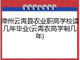 漳州云霄县农业职高学校读几年毕业(云霄农高学制几年)