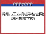 滁州市工业机械学校官网(滁州机械学校)
