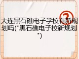 大连黑石礁电子学校有新规划吗("黑石礁电子校新规划")