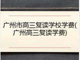 广州市高三复读学校学费(广州高三复读学费)