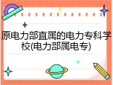 原电力部直属的电力专科学校(电力部属电专)