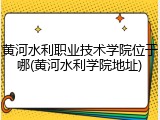 黄河水利职业技术学院位于哪(黄河水利学院地址)