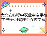 大兴安岭呼中农业中专学校学费多少钱(呼中农校学费)