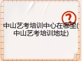 中山艺考培训中心在哪里(中山艺考培训地址)