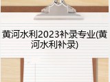 黄河水利2023补录专业(黄河水利补录)